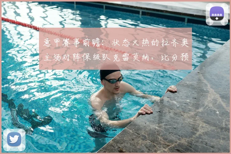 意甲赛事前瞻：状态火热的拉齐奥主场对阵保级队克雷莫纳，比分预测与战术解析