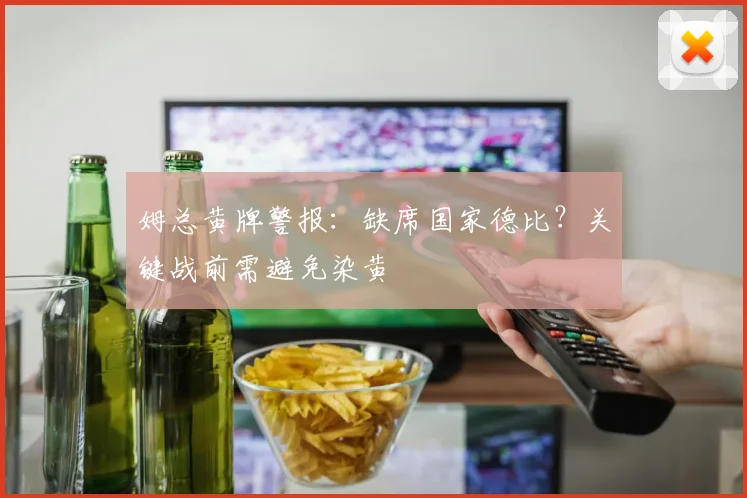 姆总黄牌警报：缺席国家德比？关键战前需避免染黄