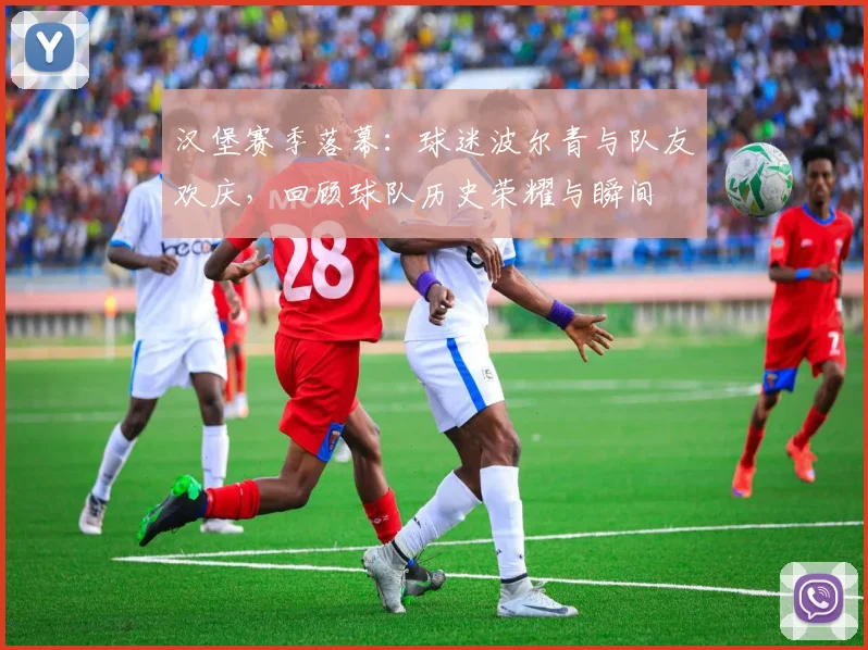 汉堡赛季落幕：球迷波尔青与队友欢庆，回顾球队历史荣耀与瞬间