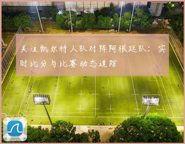 关注凯尔特人队对阵阿根廷队:实时比分与比赛动态追踪