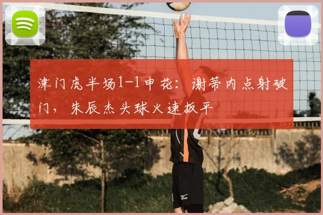 津门虎半场1-1申花:谢蒂内点射破门,朱辰杰头球火速扳平