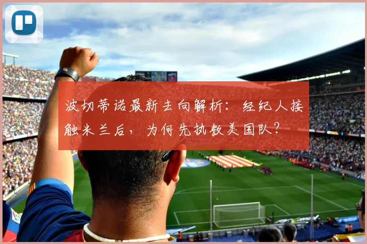 波切蒂诺最新去向解析:经纪人接触米兰后,为何先执教美国队?