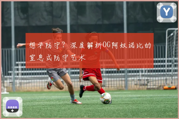 想学防守?深度解析OG阿奴诺比的窒息式防守艺术