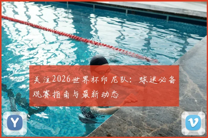 关注2026世界杯印尼队:球迷必备观赛指南与最新动态