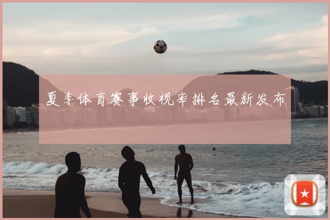 夏季体育赛事收视率排名最新发布