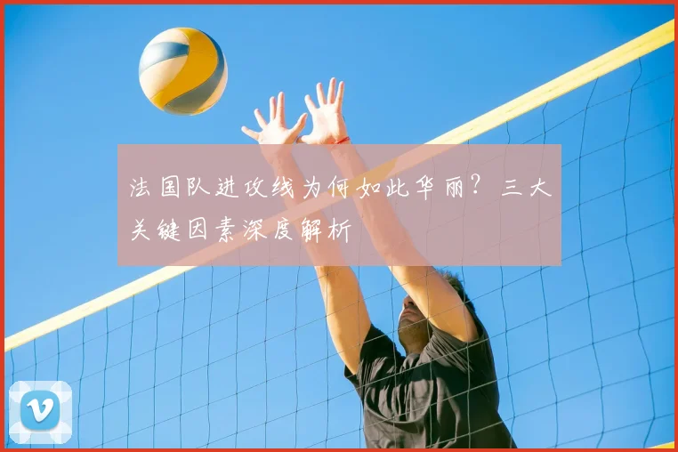 法国队进攻线为何如此华丽？三大关键因素深度解析
