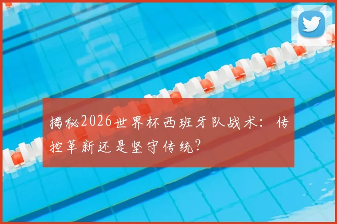 揭秘2026世界杯西班牙队战术:传控革新还是坚守传统?