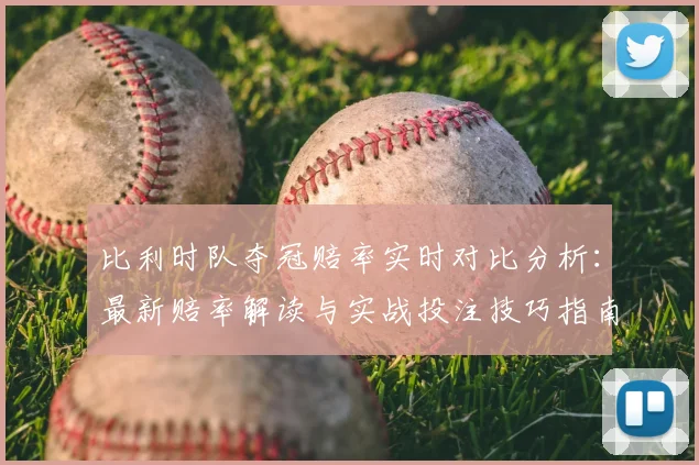 比利时队夺冠赔率实时对比分析:最新赔率解读与实战投注技巧指南