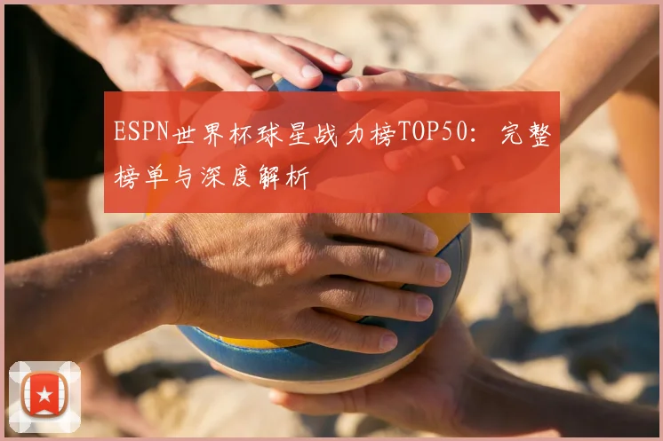 ESPN世界杯球星战力榜TOP50:完整榜单与深度解析