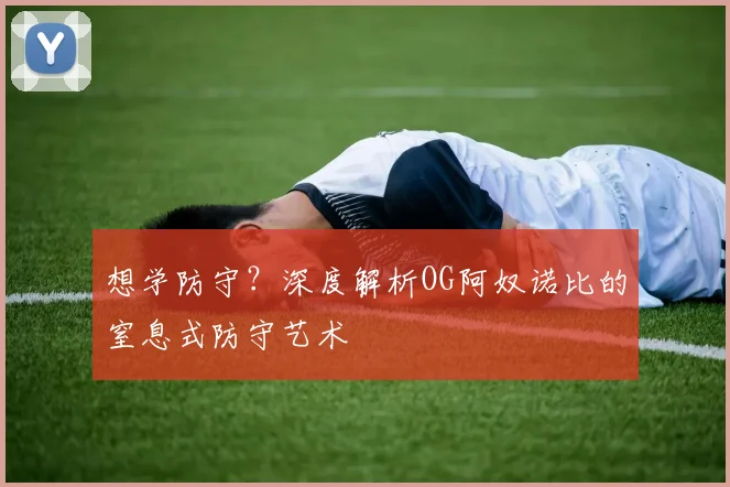 想学防守？深度解析OG阿奴诺比的窒息式防守艺术