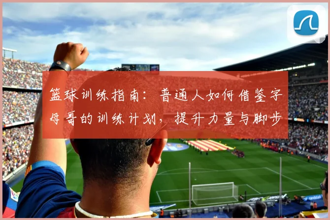 篮球训练指南：普通人如何借鉴字母哥的训练计划，提升力量与脚步技巧