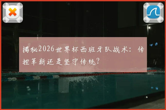 揭秘2026世界杯西班牙队战术：传控革新还是坚守传统？