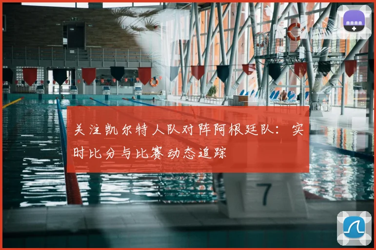 关注凯尔特人队对阵阿根廷队：实时比分与比赛动态追踪