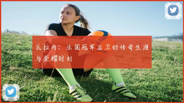 瓦拉内:法国冠军后卫的传奇生涯与荣耀时刻