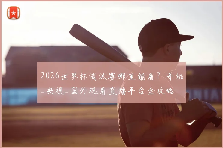 2026世界杯淘汰赛哪里能看？手机_央视_国外观看直播平台全攻略