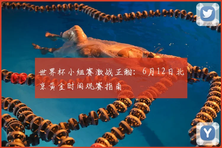 世界杯小组赛激战正酣:6月12日北京黄金时间观赛指南