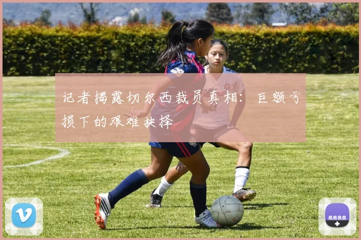 记者揭露切尔西裁员真相：巨额亏损下的艰难抉择