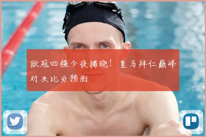 欧冠四强今夜揭晓！皇马拜仁巅峰对决比分预测