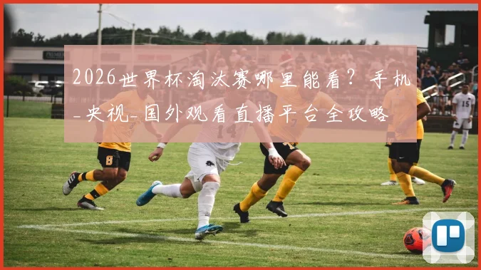 2026世界杯淘汰赛哪里能看?手机_央视_国外观看直播平台全攻略