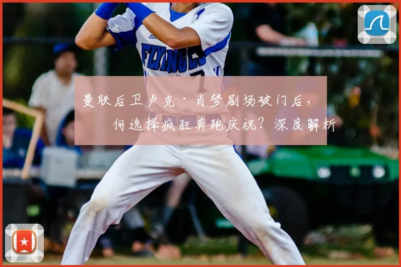 曼联后卫卢克·肖梦剧场破门后,为何选择疯狂奔跑庆祝?深度解析球员心声与庆祝背后的故事