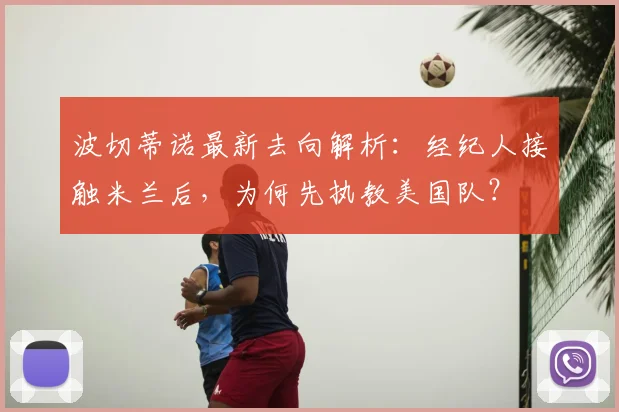 波切蒂诺最新去向解析:经纪人接触米兰后,为何先执教美国队?