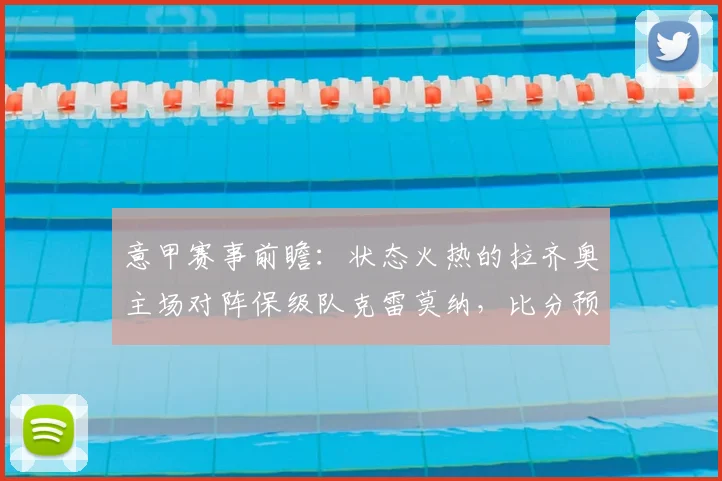 意甲赛事前瞻:状态火热的拉齐奥主场对阵保级队克雷莫纳,比分预测与战术解析